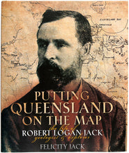 Load image into Gallery viewer, JACK, Felicity. Putting Queensland on the Map. The Life of Robert Logan Jack Geologist &amp; Explorer.